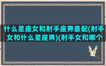 什么星座女和射手座男最配(射手女和什么星座男)(射手女和哪个星座男生配)