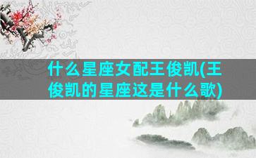 什么星座女配王俊凯(王俊凯的星座这是什么歌)