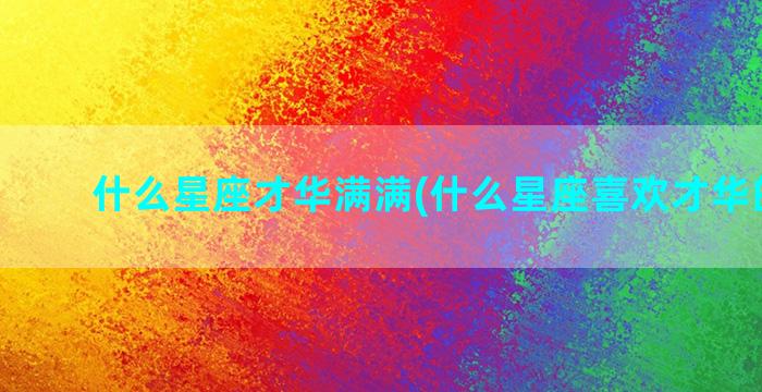 什么星座才华满满(什么星座喜欢才华的女生)