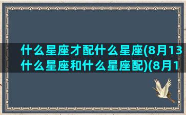 什么星座才配什么星座(8月13什么星座和什么星座配)(8月13日星座的性格)