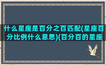 什么星座是百分之百匹配(星座百分比例什么意思)(百分百的星座配对)