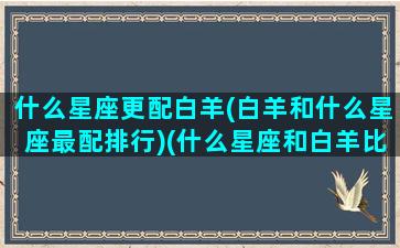 什么星座更配白羊(白羊和什么星座最配排行)(什么星座和白羊比较匹配)