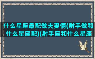 什么星座最配做夫妻俩(射手做和什么星座配)(射手座和什么星座适合做情侣)