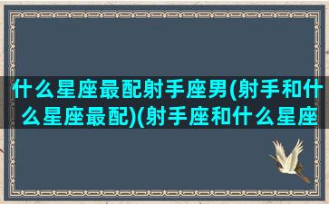 什么星座最配射手座男(射手和什么星座最配)(射手座和什么星座最配做男朋友)