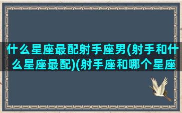 什么星座最配射手座男(射手和什么星座最配)(射手座和哪个星座男最配)