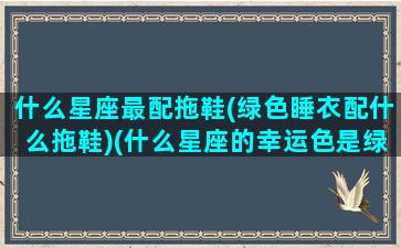 什么星座最配拖鞋(绿色睡衣配什么拖鞋)(什么星座的幸运色是绿色)