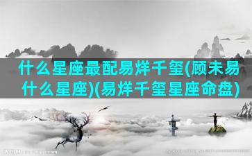 什么星座最配易烊千玺(顾未易什么星座)(易烊千玺星座命盘)