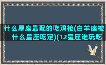 什么星座最配的吃鸡枪(白羊座被什么星座吃定)(12星座谁玩吃鸡最厉害)