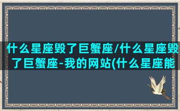 什么星座毁了巨蟹座/什么星座毁了巨蟹座-我的网站(什么星座能毁掉射手)