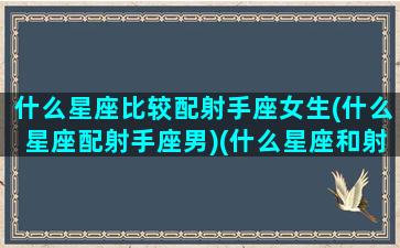 什么星座比较配射手座女生(什么星座配射手座男)(什么星座和射手女配)