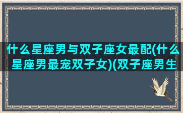 什么星座男与双子座女最配(什么星座男最宠双子女)(双子座男生和什么星座女生最合适)