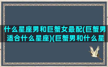 什么星座男和巨蟹女最配(巨蟹男适合什么星座)(巨蟹男和什么星座的女人合适)