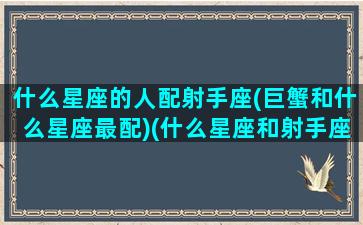 什么星座的人配射手座(巨蟹和什么星座最配)(什么星座和射手座绝配)