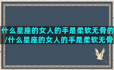 什么星座的女人的手是柔软无骨的/什么星座的女人的手是柔软无骨的-我的网站