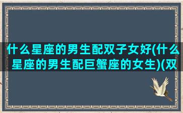 什么星座的男生配双子女好(什么星座的男生配巨蟹座的女生)(双子男和什么星座女生最配)