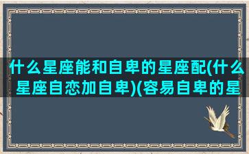 什么星座能和自卑的星座配(什么星座自恋加自卑)(容易自卑的星座)