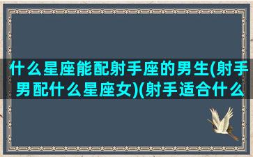 什么星座能配射手座的男生(射手男配什么星座女)(射手适合什么星座的男朋友)