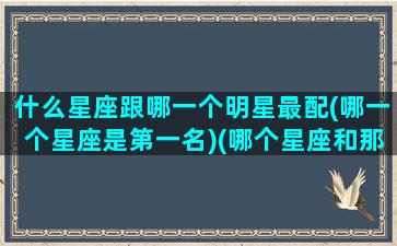 什么星座跟哪一个明星最配(哪一个星座是第一名)(哪个星座和那个星座配对)