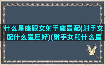 什么星座跟女射手座最配(射手女配什么星座好)(射手女和什么星座的女生合得来)