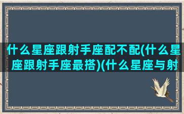 什么星座跟射手座配不配(什么星座跟射手座最搭)(什么星座与射手座最配)