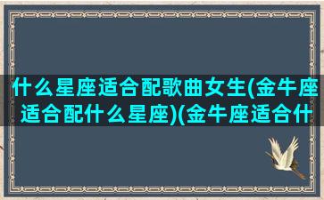 什么星座适合配歌曲女生(金牛座适合配什么星座)(金牛座适合什么样的歌曲)