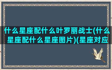 什么星座配什么叶罗丽战士(什么星座配什么星座图片)(星座对应叶罗丽人物)