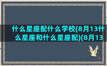 什么星座配什么学校(8月13什么星座和什么星座配)(8月13上升星座是什么星座)