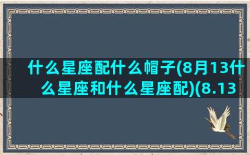 什么星座配什么帽子(8月13什么星座和什么星座配)(8.13日什么星座)