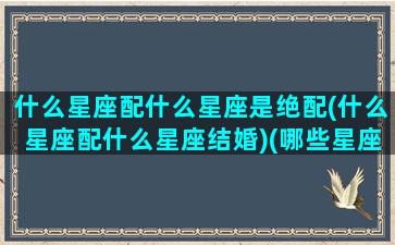 什么星座配什么星座是绝配(什么星座配什么星座结婚)(哪些星座最绝配)