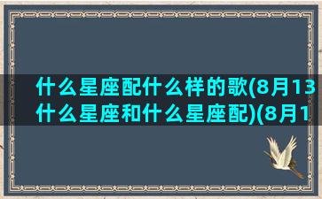 什么星座配什么样的歌(8月13什么星座和什么星座配)(8月13日星座的性格)