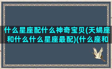 什么星座配什么神奇宝贝(天蝎座和什么什么星座最配)(什么座和天蝎座般配)