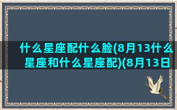 什么星座配什么脸(8月13什么星座和什么星座配)(8月13日什么座)