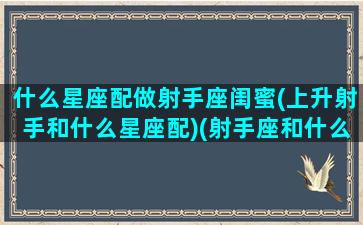 什么星座配做射手座闺蜜(上升射手和什么星座配)(射手座和什么星座当闺蜜)