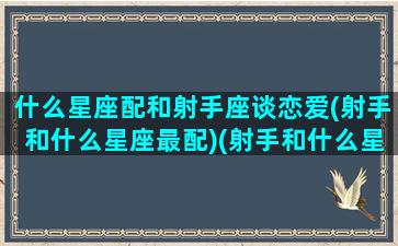 什么星座配和射手座谈恋爱(射手和什么星座最配)(射手和什么星座最合得来)