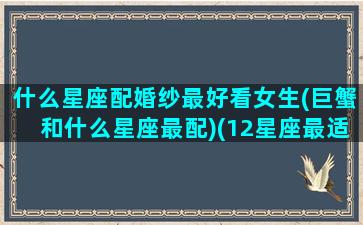 什么星座配婚纱最好看女生(巨蟹和什么星座最配)(12星座最适合的婚纱裙,图片)