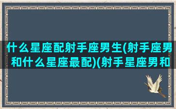 什么星座配射手座男生(射手座男和什么星座最配)(射手星座男和什么星座配对)