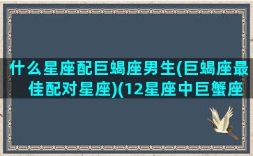 什么星座配巨蝎座男生(巨蝎座最佳配对星座)(12星座中巨蟹座的最配什么座)