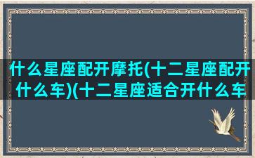 什么星座配开摩托(十二星座配开什么车)(十二星座适合开什么车是跑车)