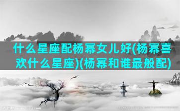 什么星座配杨幂女儿好(杨幂喜欢什么星座)(杨幂和谁最般配)