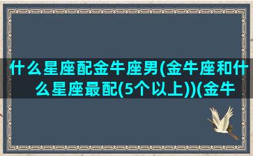 什么星座配金牛座男(金牛座和什么星座最配(5个以上))(金牛座配什么星座的男生)