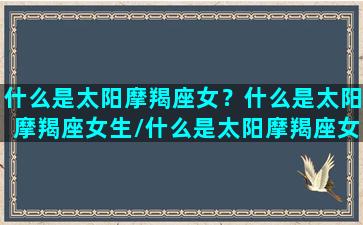 什么是太阳摩羯座女？什么是太阳摩羯座女生/什么是太阳摩羯座女？什么是太阳摩羯座女生-我的网站