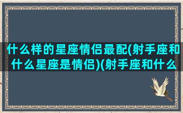 什么样的星座情侣最配(射手座和什么星座是情侣)(射手座和什么星座是情敌)