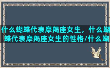 什么蝴蝶代表摩羯座女生，什么蝴蝶代表摩羯座女生的性格/什么蝴蝶代表摩羯座女生，什么蝴蝶代表摩羯座女生的性格-我的网站