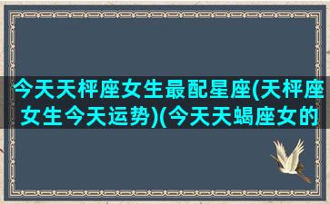 今天天枰座女生最配星座(天枰座女生今天运势)(今天天蝎座女的运势怎么样)