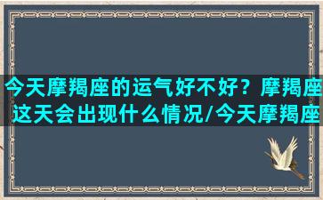 今天摩羯座的运气好不好？摩羯座这天会出现什么情况/今天摩羯座的运气好不好？摩羯座这天会出现什么情况-我的网站