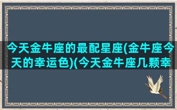 今天金牛座的最配星座(金牛座今天的幸运色)(今天金牛座几颗幸运星)