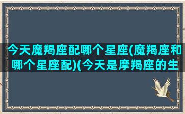 今天魔羯座配哪个星座(魔羯座和哪个星座配)(今天是摩羯座的生日吗)