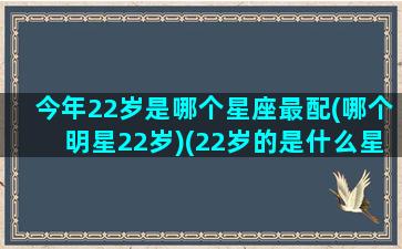 今年22岁是哪个星座最配(哪个明星22岁)(22岁的是什么星座)