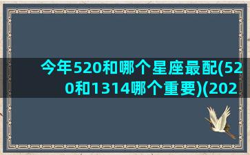 今年520和哪个星座最配(520和1314哪个重要)(2021年520那天是星期几)