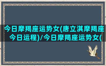 今日摩羯座运势女(唐立淇摩羯座今日运程)/今日摩羯座运势女(唐立淇摩羯座今日运程)-我的网站